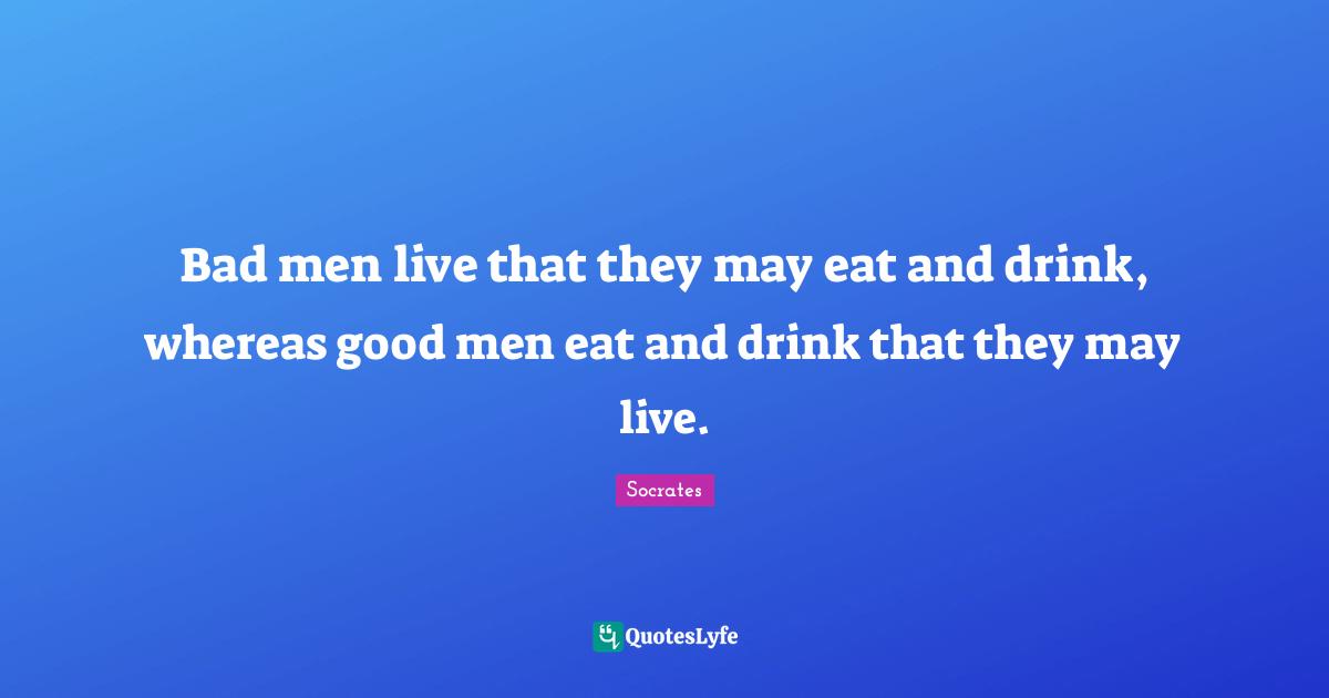 Bad men live that they may eat and drink, whereas good men eat and dri... Quote by Socrates