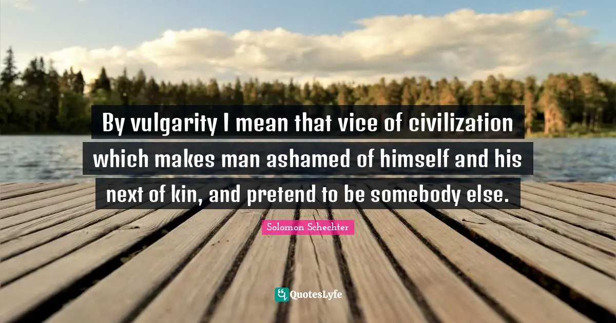 Vulgarity Quotes: "By vulgarity I mean that vice of civilization which makes man ashamed of himself and his next of kin, and pretend to be somebody else."