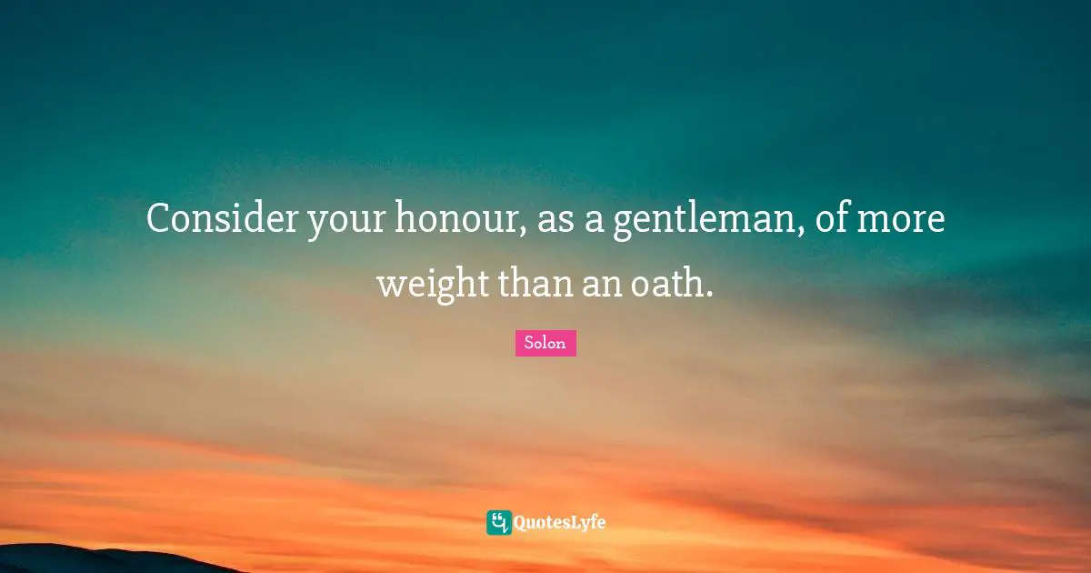 Consider your honour, as a gentleman, of more weight than an oath.