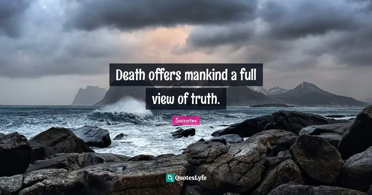 Death offers mankind a full view of truth.