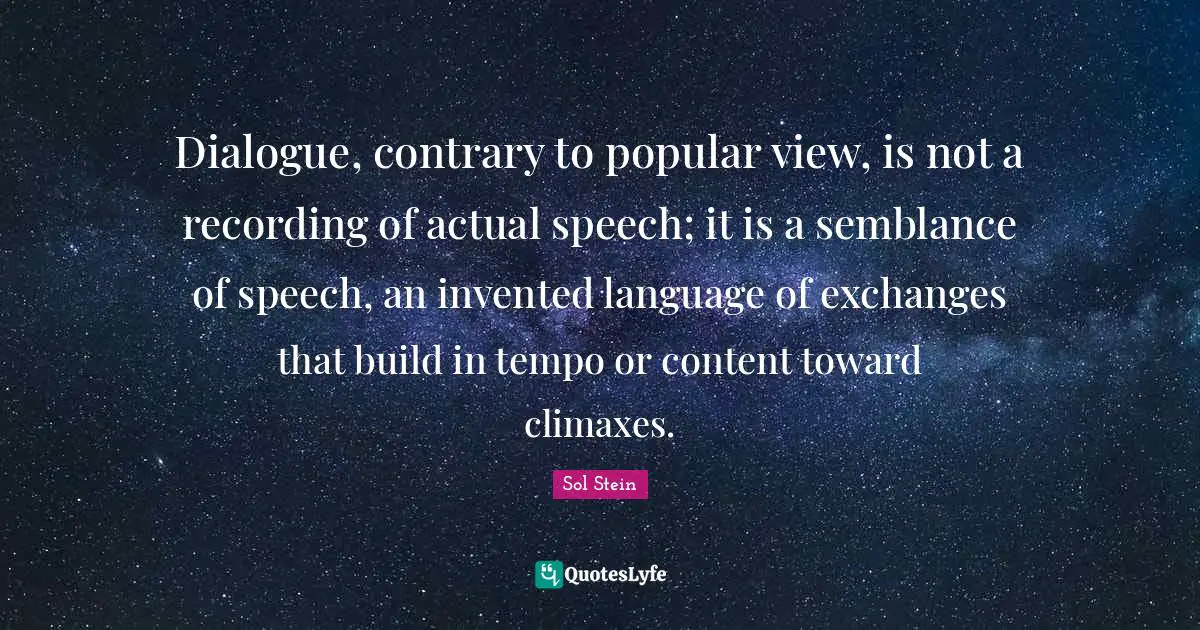 Dialogue, contrary to popular view, is not a recording of actual speech; it is a semblance of speech, an invented language of exchanges that build in tempo or content toward climaxes.