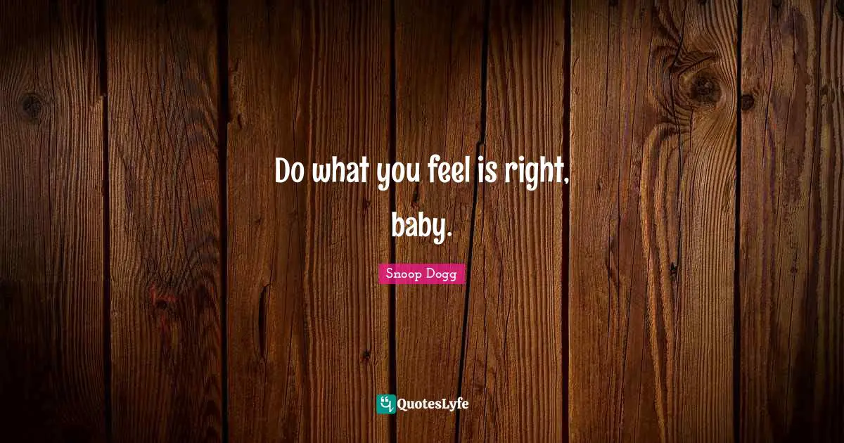 Snoop Dogg Quotes: Do what you feel is right, baby.