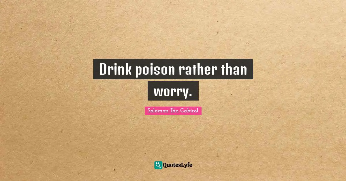 Solomon Ibn Gabirol Quotes: "Drink poison rather than worry."