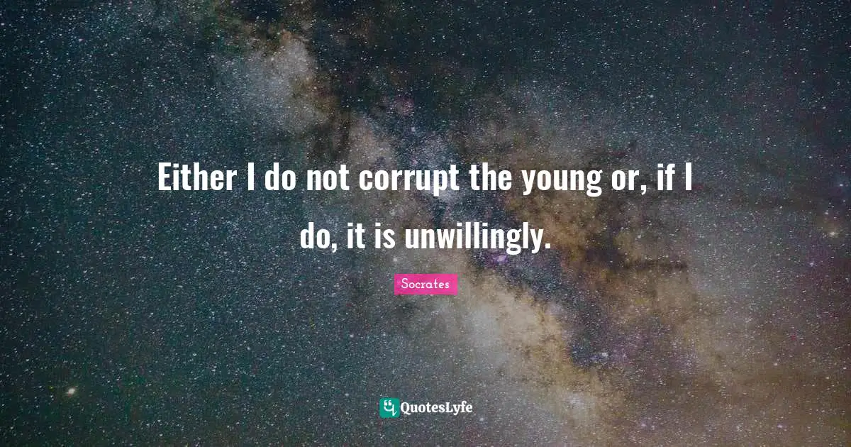 Either I do not corrupt the young or, if I do, it is unwillingly.