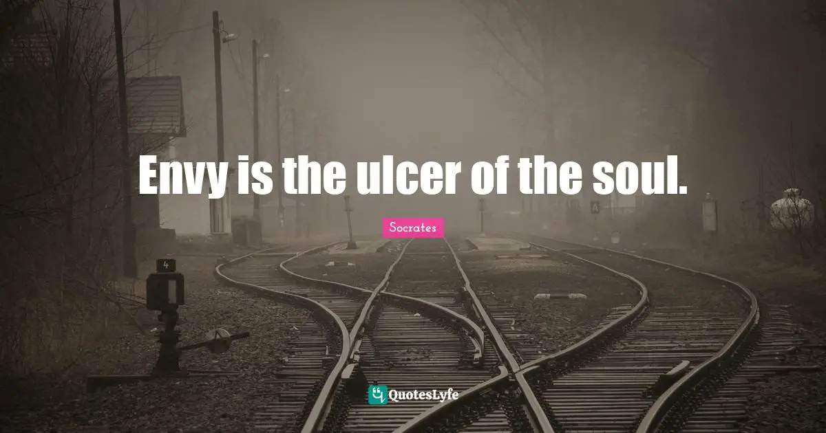 Envy is the ulcer of the soul.