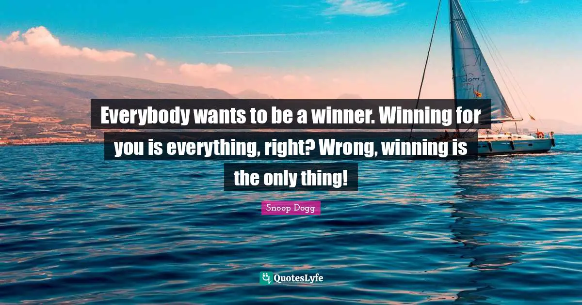 Everybody wants to be a winner. Winning for you is everything, right? Wrong, winning is the only thing!