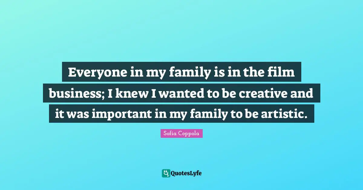 Everyone in my family is in the film business; I knew I wanted to be creative and it was important in my family to be artistic.