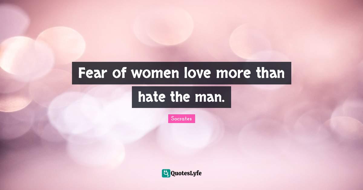 Fear of women love more than hate the man.