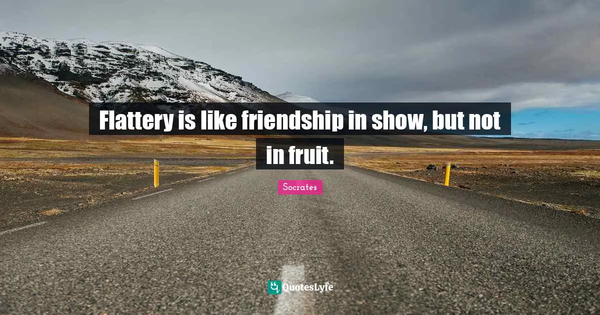 Flattery is like friendship in show, but not in fruit.