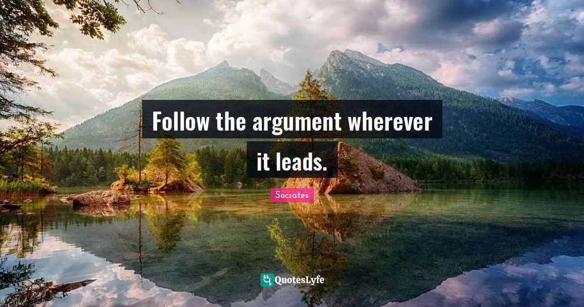 Follow the argument wherever it leads.