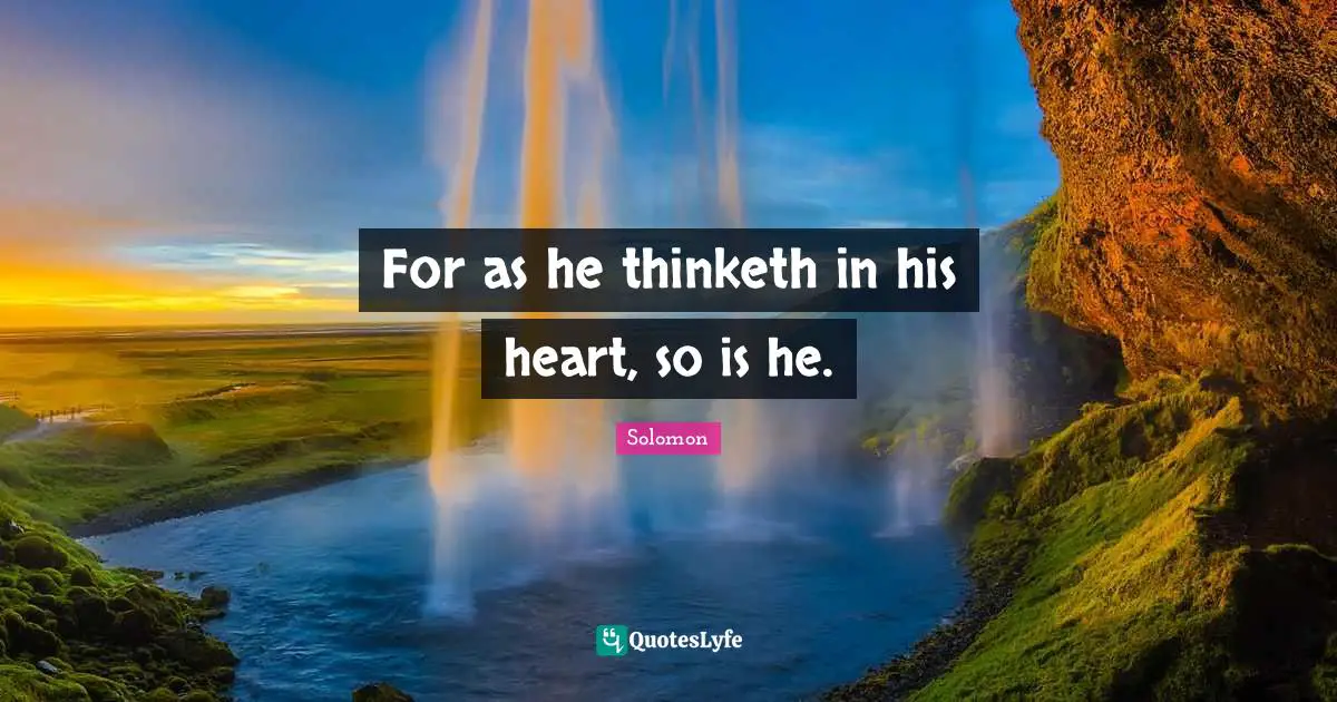 For as he thinketh in his heart, so is he.