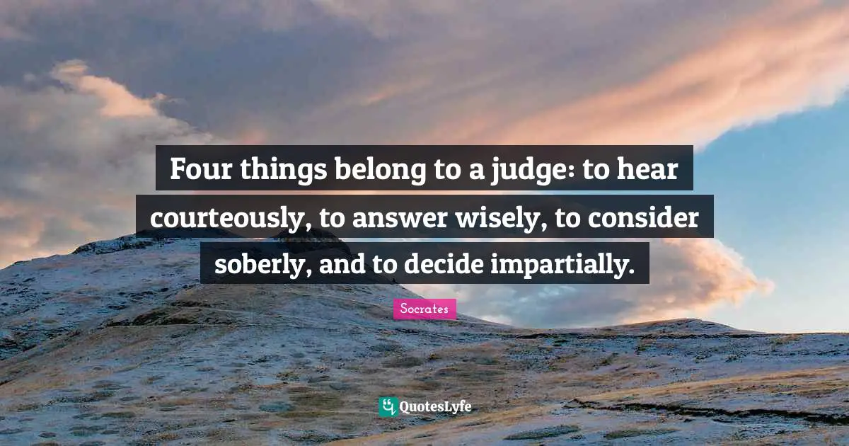 Four things belong to a judge: to hear courteously, to answer wisely, to consider soberly, and to decide impartially.