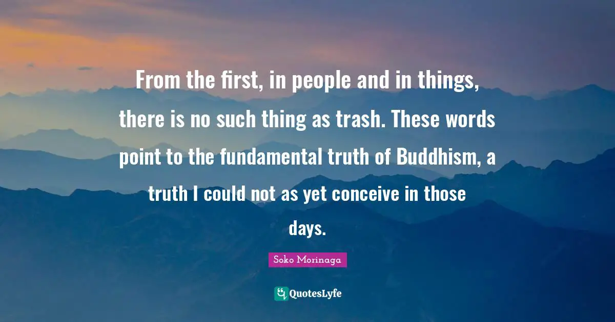From the first, in people and in things, there is no such thing as trash. These words point to the fundamental truth of Buddhism, a truth I could not as yet conceive in those days.