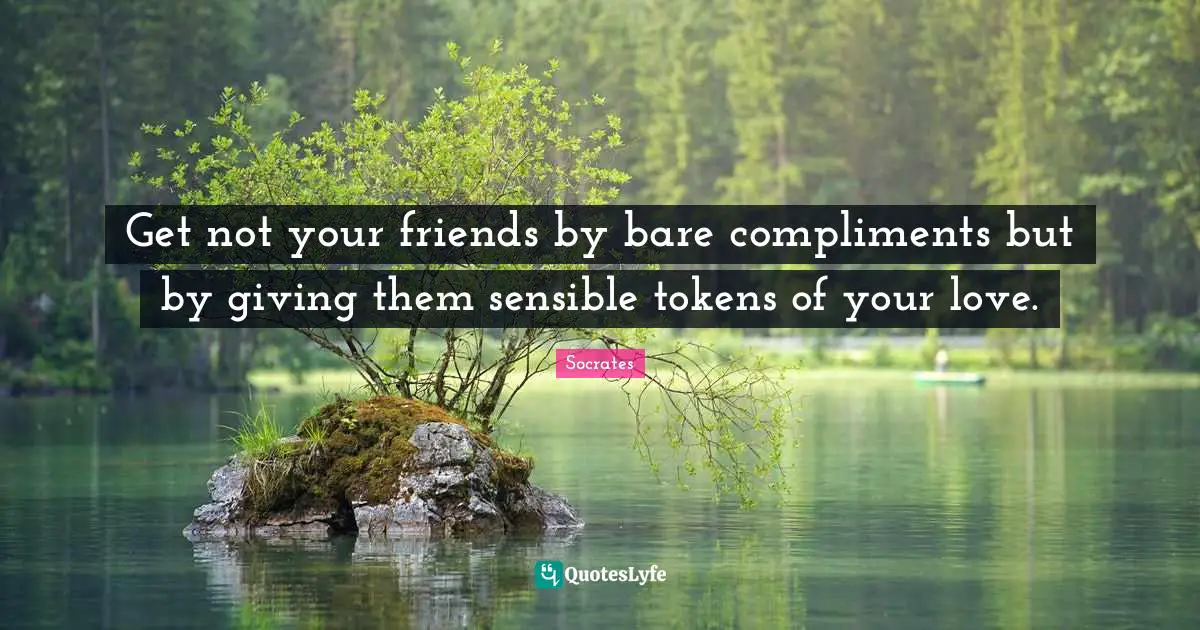 Get not your friends by bare compliments but by giving them sensible tokens of your love.