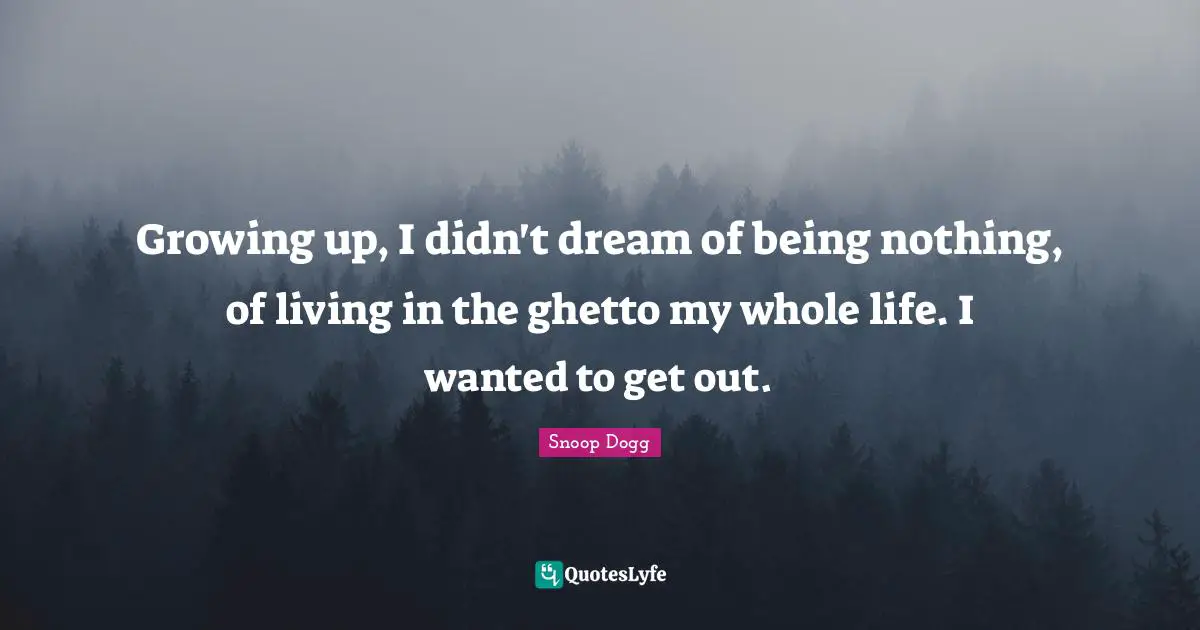 Growing up, I didn't dream of being nothing, of living in the ghetto my whole life. I wanted to get out.