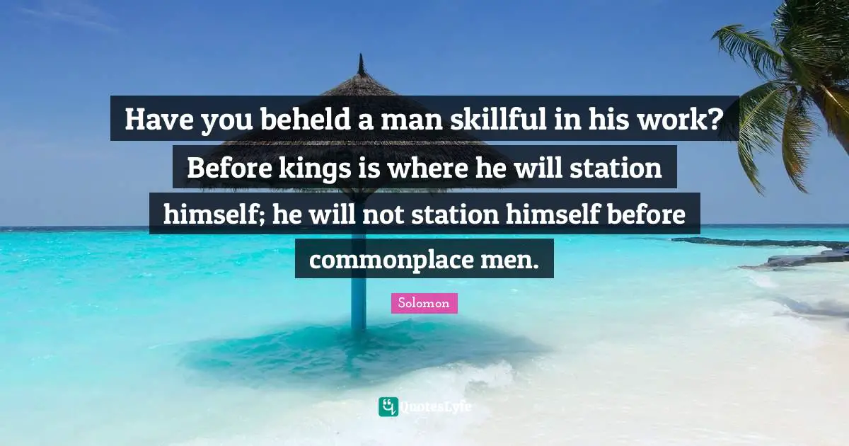 Have you beheld a man skillful in his work? Before kings is where he will station himself; he will not station himself before commonplace men.