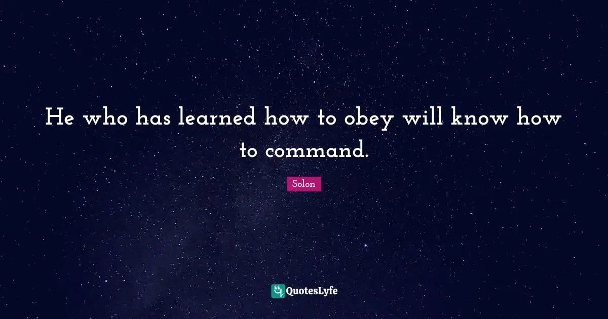 He who has learned how to obey will know how to command.
