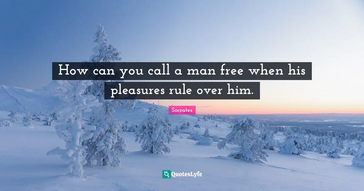 How can you call a man free when his pleasures rule over him.