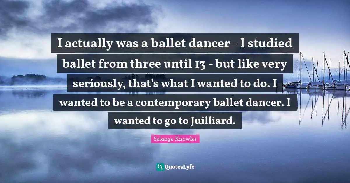 I actually was a ballet dancer - I studied ballet from three until 13 - but like very seriously, that's what I wanted to do. I wanted to be a contemporary ballet dancer. I wanted to go to Juilliard.