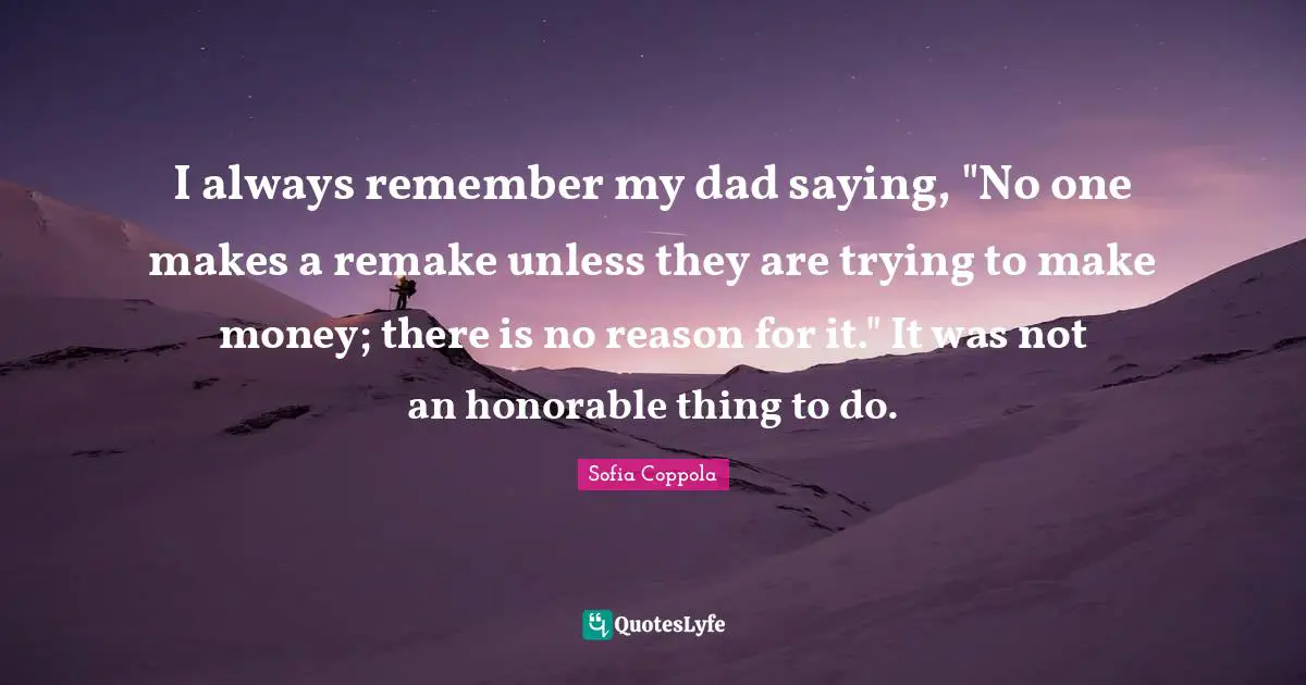 I always remember my dad saying, "No one makes a remake unless they are trying to make money; there is no reason for it." It was not an honorable thing to do.