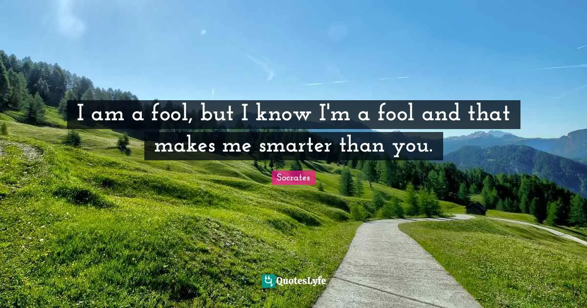 Smarter Quotes: "I am a fool, but I know I'm a fool and that makes me smarter than you."