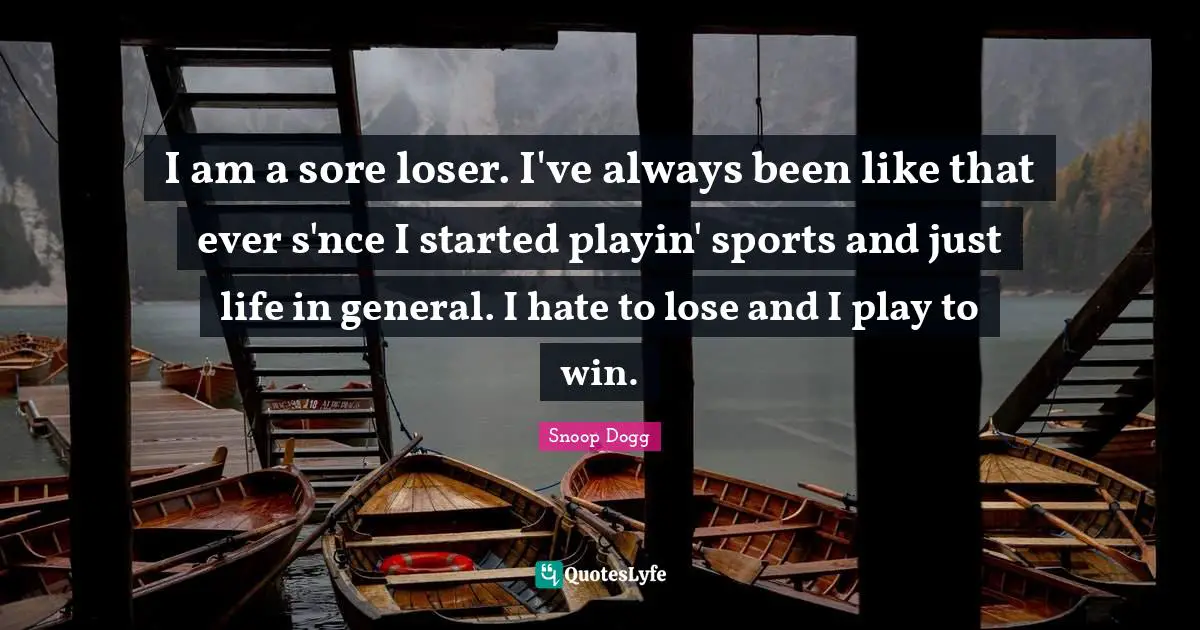 I am a sore loser. I've always been like that ever s'nce I started playin' sports and just life in general. I hate to lose and I play to win.