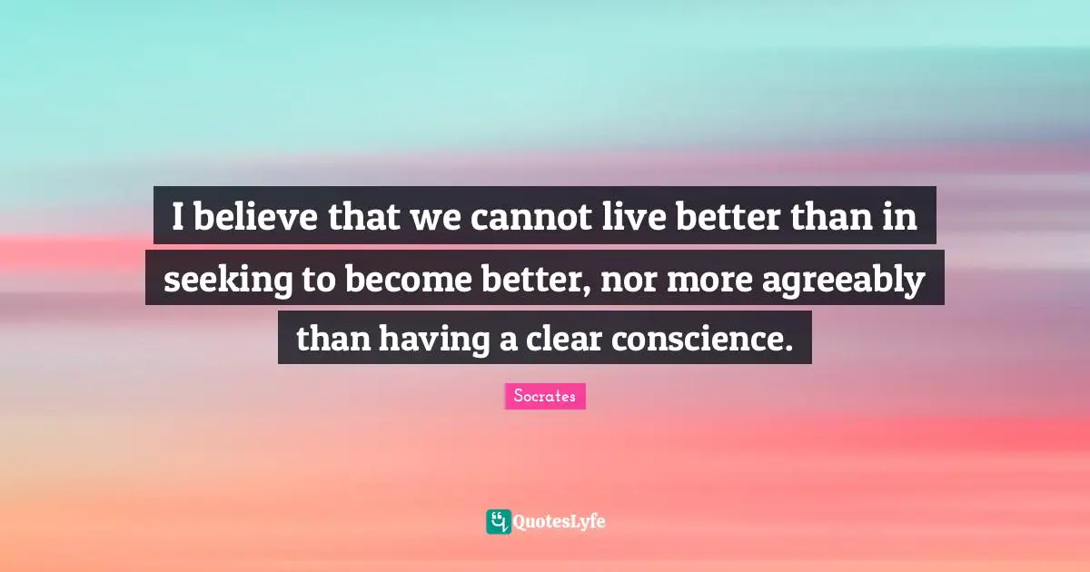 Clear Conscience Quotes: "I believe that we cannot live better than in seeking to become better, nor more agreeably than having a clear conscience."