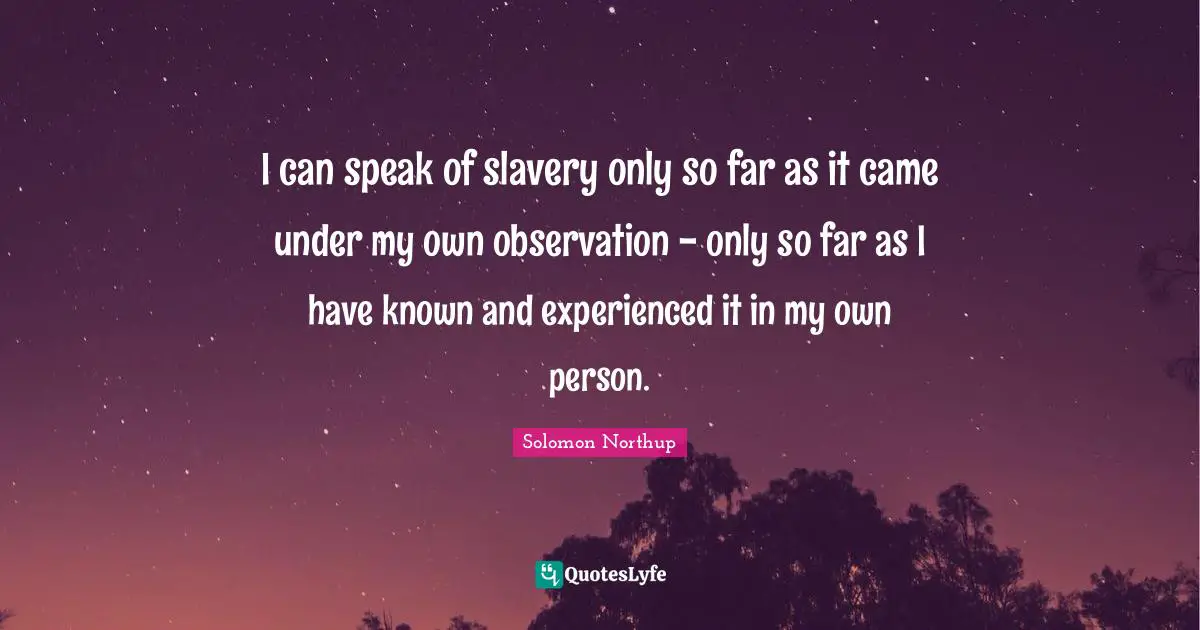 I can speak of slavery only so far as it came under my own observation - only so far as I have known and experienced it in my own person.