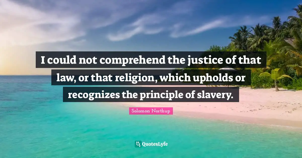 I could not comprehend the justice of that law, or that religion, which upholds or recognizes the principle of slavery.