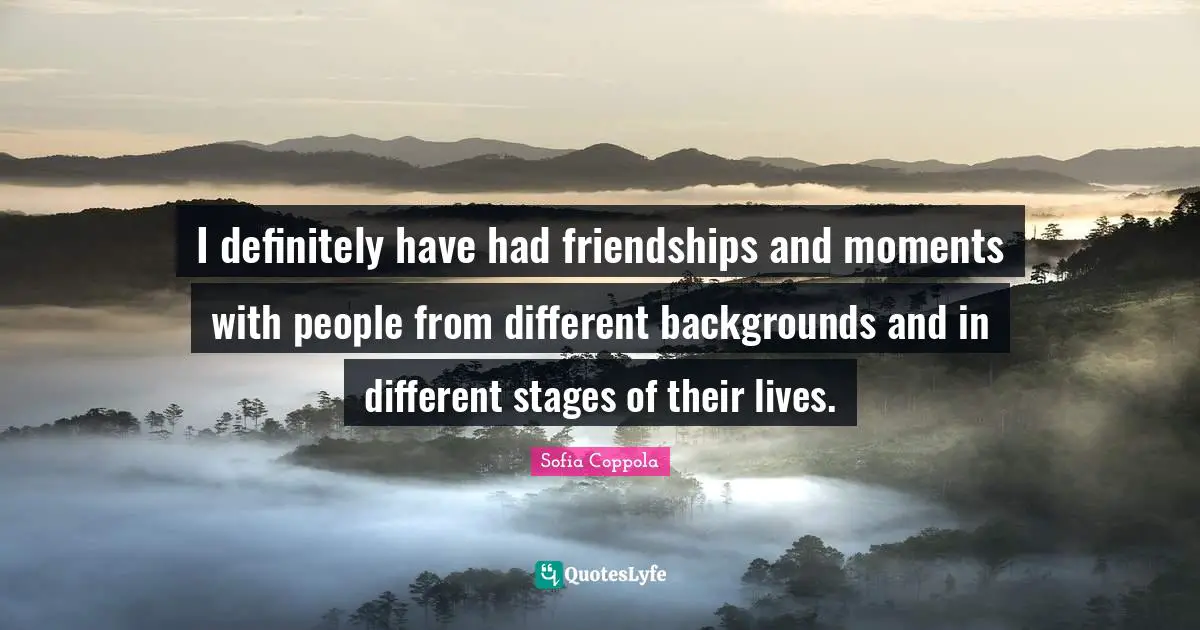 I definitely have had friendships and moments with people from different backgrounds and in different stages of their lives.