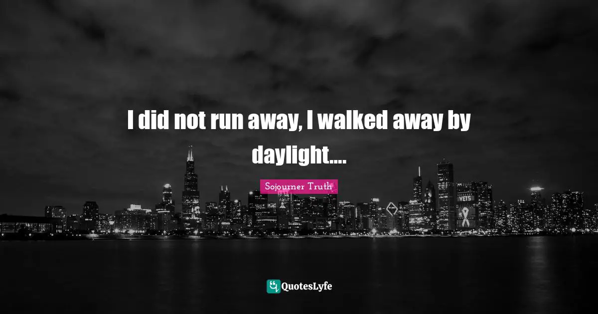 I did not run away, I walked away by daylight….