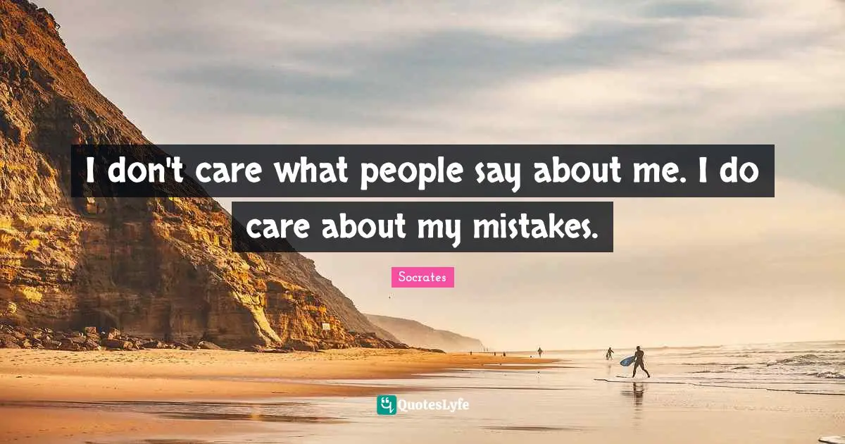 I don't care what people say about me. I do care about my mistakes.