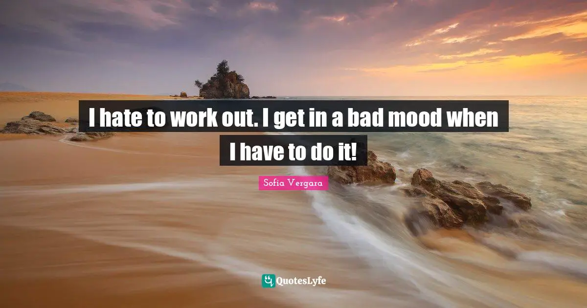 Sofia Vergara Quotes: "I hate to work out. I get in a bad mood when I have to do it!"