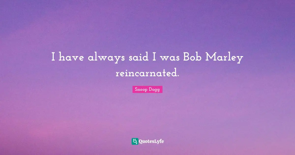 I have always said I was Bob Marley reincarnated.