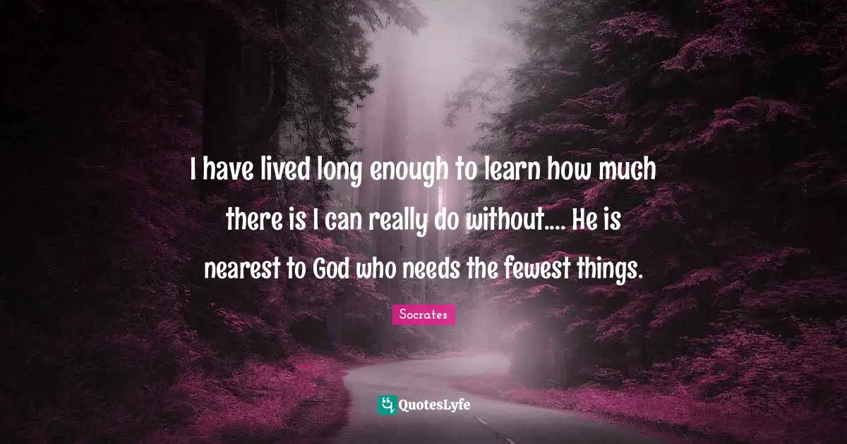 I have lived long enough to learn how much there is I can really do without.... He is nearest to God who needs the fewest things.
