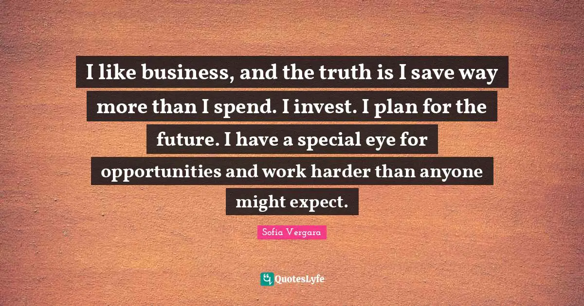 Sofia Vergara Quotes: "I like business, and the truth is I save way more than I spend. I invest. I plan for the future. I have a special eye for opportunities and work harder than anyone might expect."