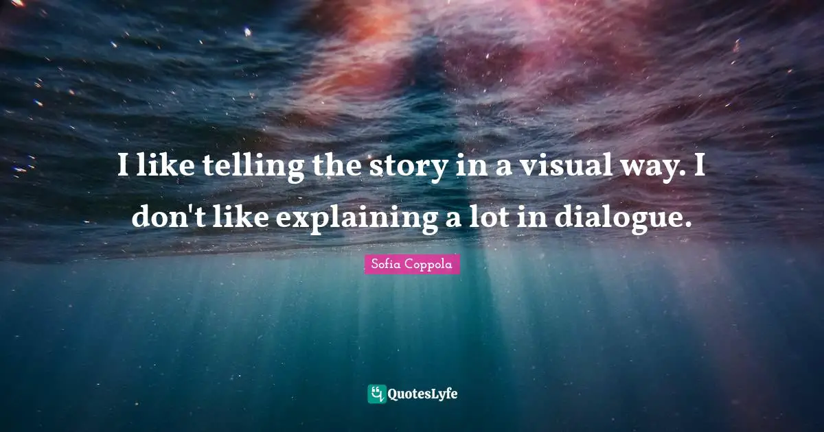 I like telling the story in a visual way. I don't like explaining a lot in dialogue.
