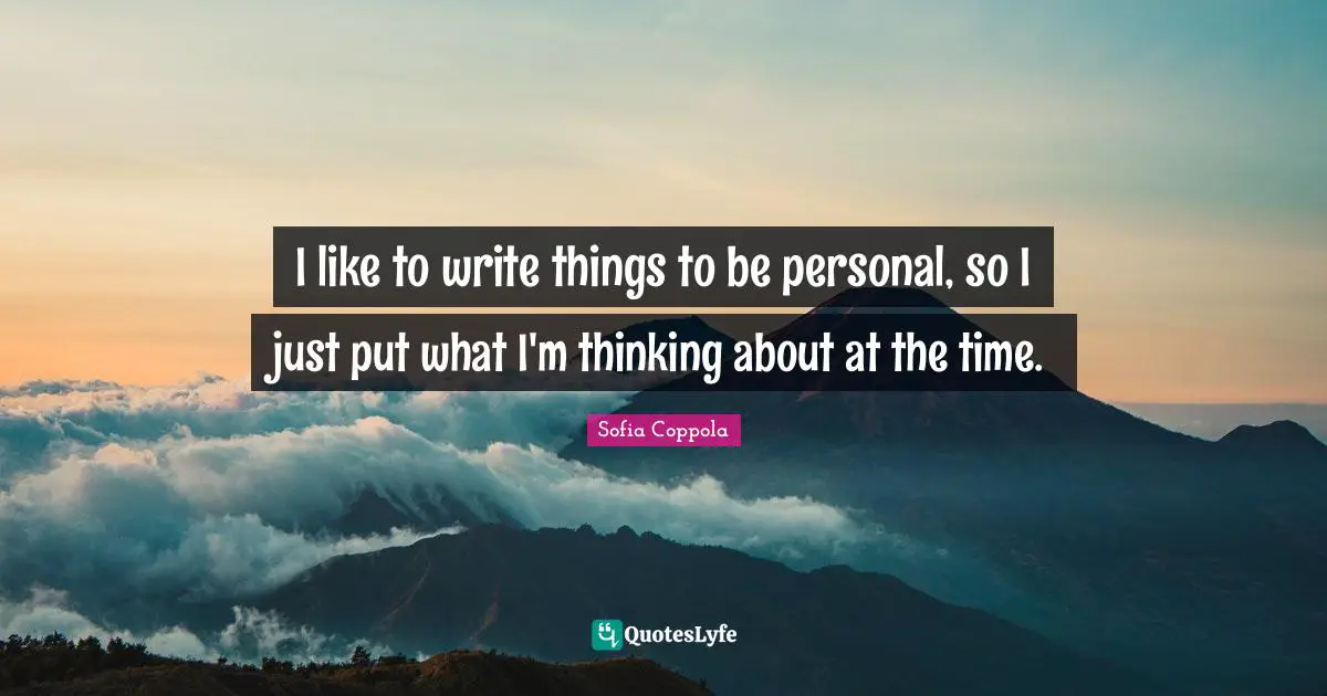 I like to write things to be personal, so I just put what I'm thinking about at the time.