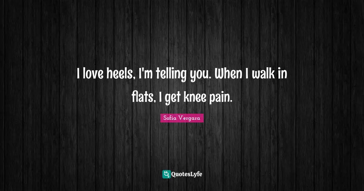 Sofia Vergara Quotes: "I love heels, I'm telling you. When I walk in flats, I get knee pain."