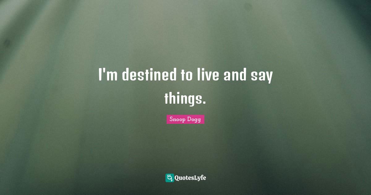 I'm destined to live and say things.