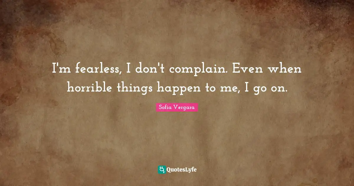 I'm fearless, I don't complain. Even when horrible things happen to me, I go on.