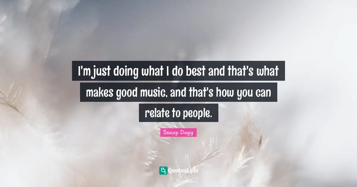 I'm just doing what I do best and that's what makes good music, and that's how you can relate to people.