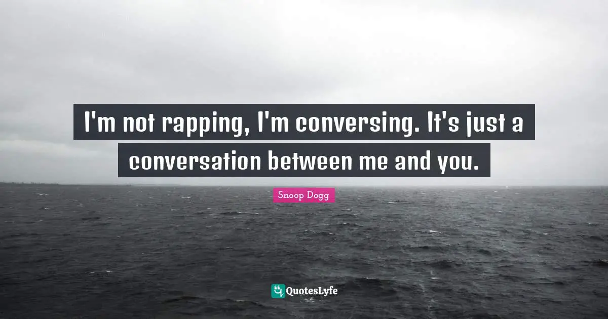 I'm not rapping, I'm conversing. It's just a conversation between me and you.