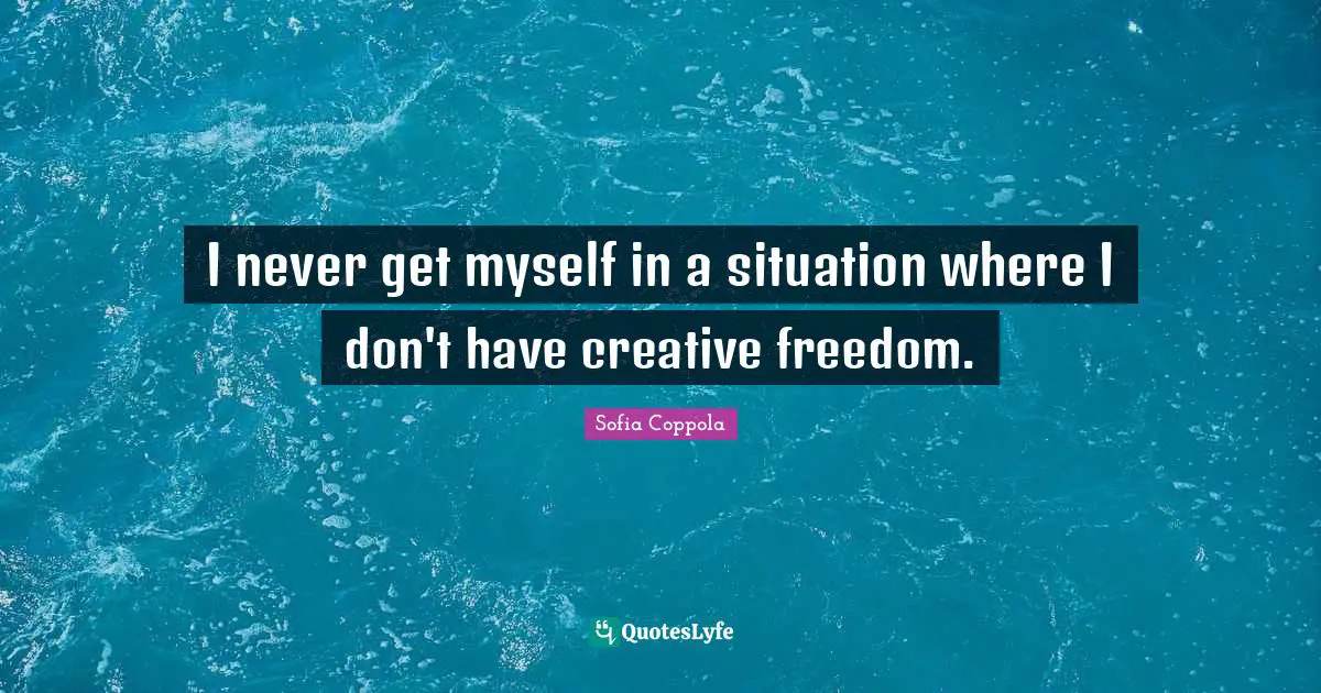 I never get myself in a situation where I don't have creative freedom.
