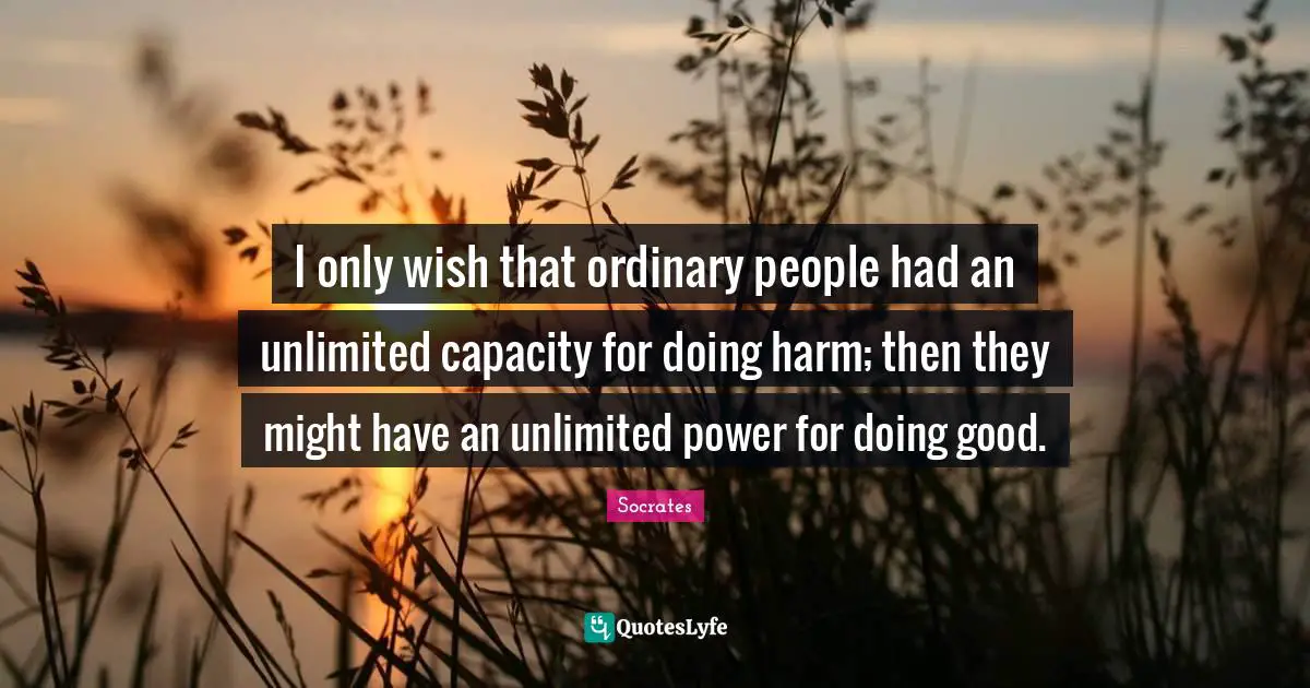 I only wish that ordinary people had an unlimited capacity for doing harm; then they might have an unlimited power for doing good.