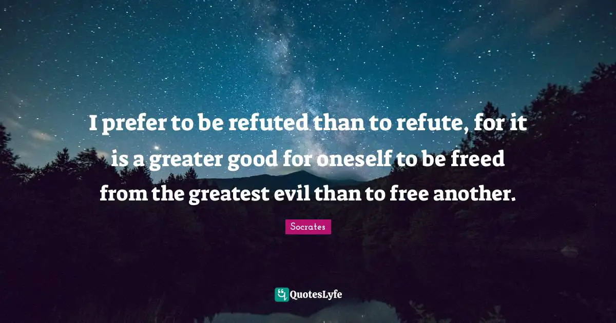 I prefer to be refuted than to refute, for it is a greater good for oneself to be freed from the greatest evil than to free another.