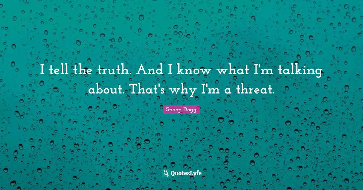 Talking Quotes: "I tell the truth. And I know what I'm talking about. That's why I'm a threat."