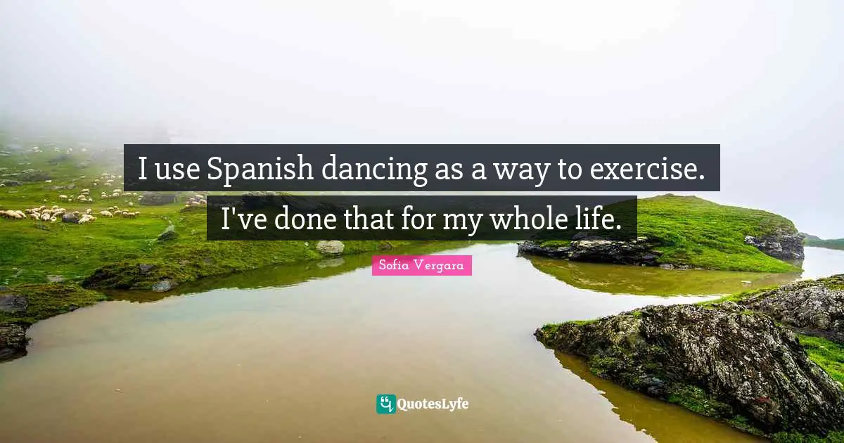 Sofia Vergara Quotes: "I use Spanish dancing as a way to exercise. I've done that for my whole life."