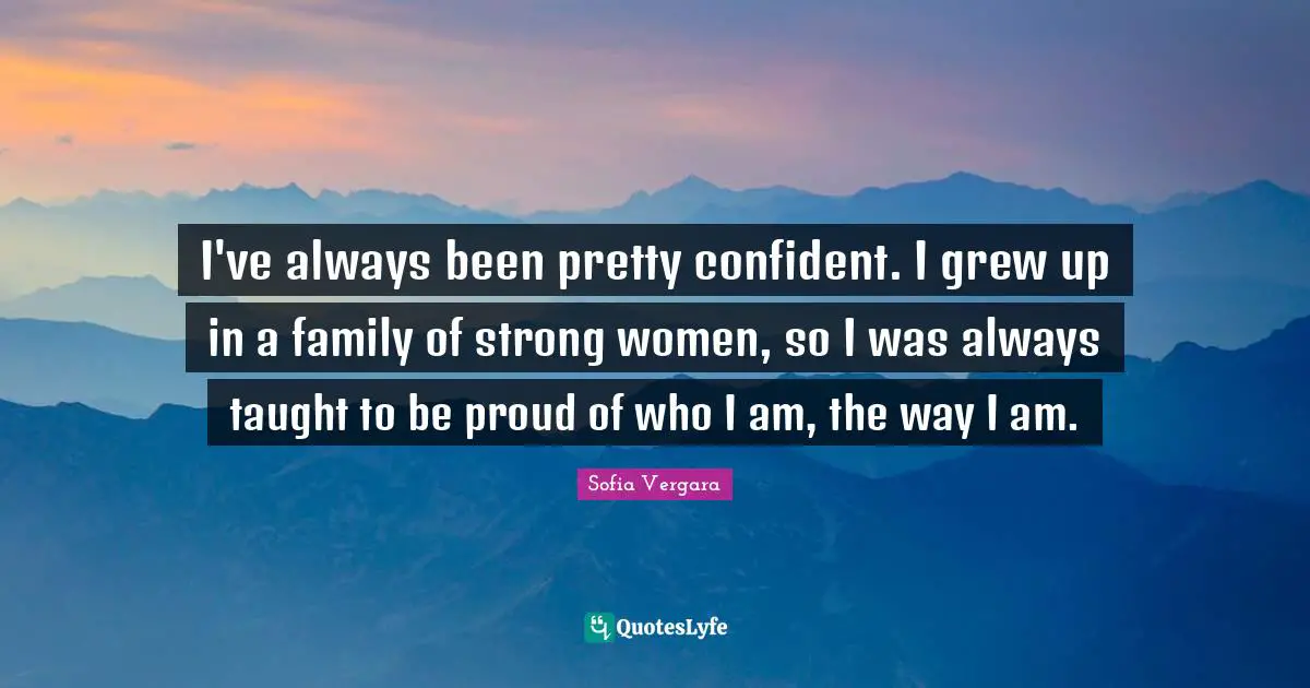Sofia Vergara Quotes: "I've always been pretty confident. I grew up in a family of strong women, so I was always taught to be proud of who I am, the way I am."