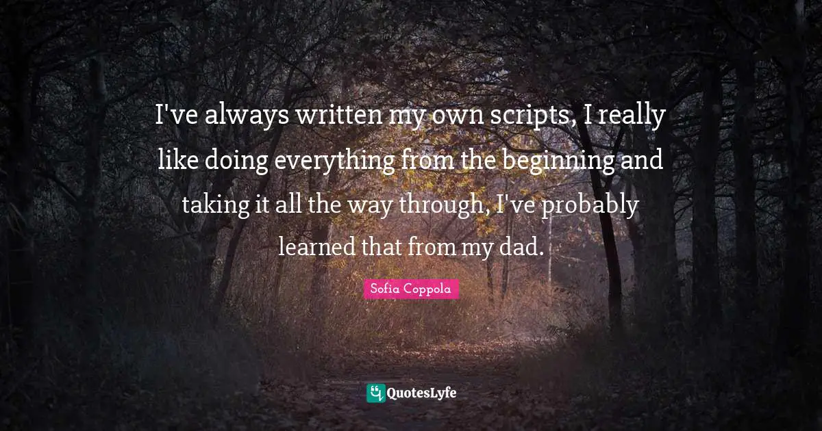 I've always written my own scripts, I really like doing everything from the beginning and taking it all the way through, I've probably learned that from my dad.